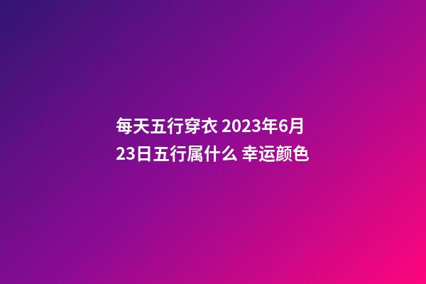 每天五行穿衣 2023年6月23日五行属什么 幸运颜色